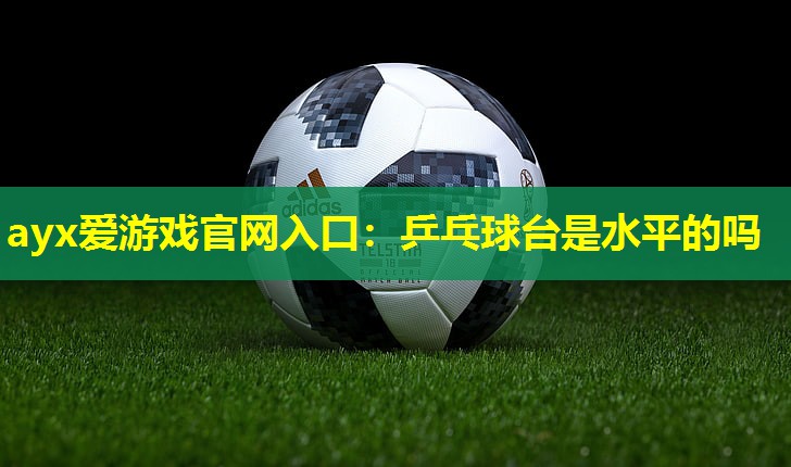 ayx爱游戏官网入口：乒乓球台是水平的吗