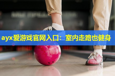 ayx爱游戏官网入口：室内走路也健身