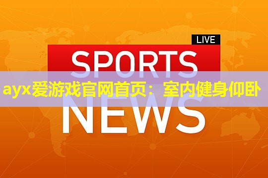 ayx爱游戏官网首页：室内健身仰卧