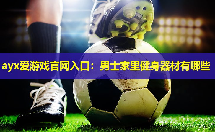 ayx爱游戏官网入口：男士家里健身器材有哪些