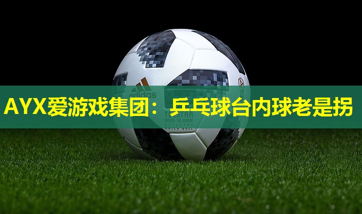 AYX爱游戏集团：乒乓球台内球老是拐