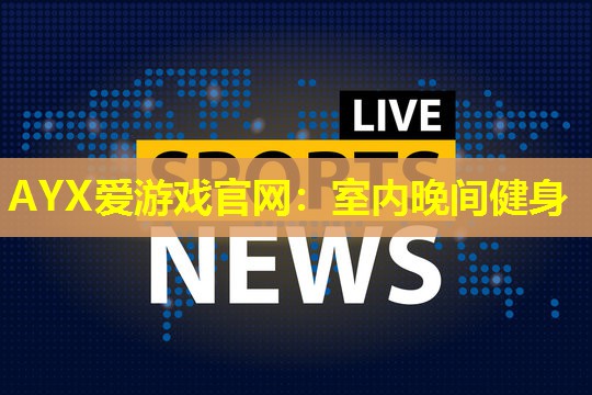 AYX爱游戏官网：室内晚间健身