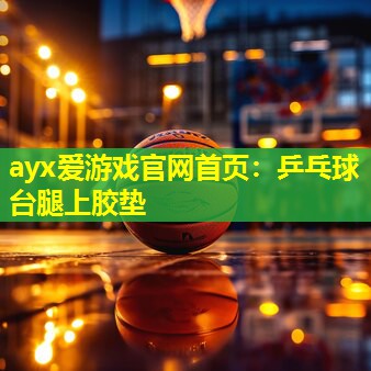ayx爱游戏官网首页：乒乓球台腿上胶垫
