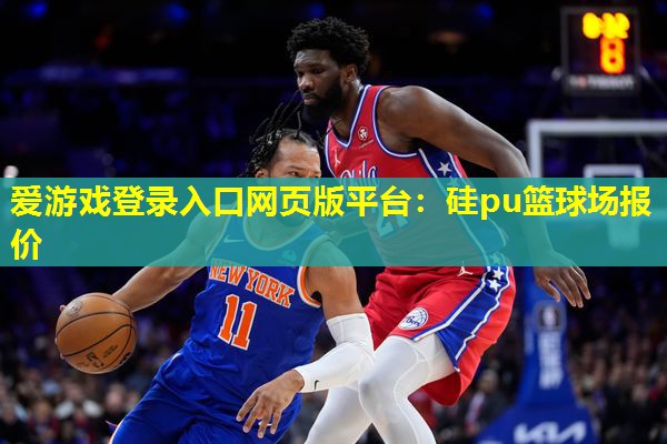 爱游戏登录入口网页版平台：硅pu篮球场报价