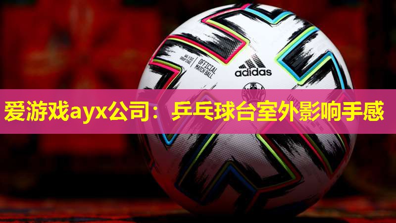 爱游戏ayx公司：乒乓球台室外影响手感