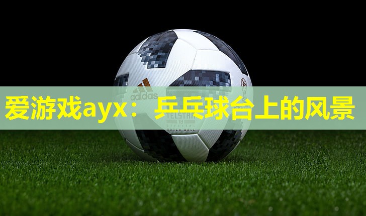 爱游戏ayx：乒乓球台上的风景