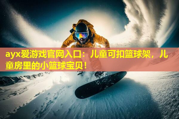 ayx爱游戏官网入口：儿童可扣篮球架，儿童房里的小篮球宝贝！