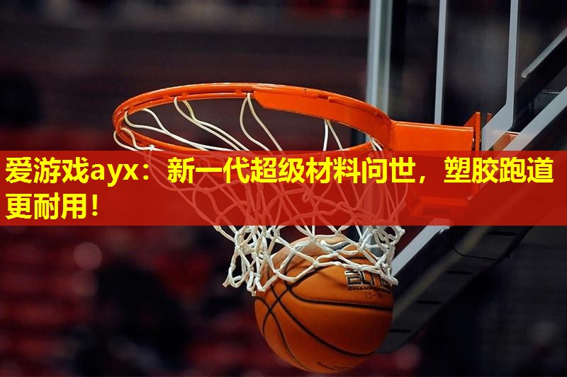 爱游戏ayx：新一代超级材料问世，塑胶跑道更耐用！