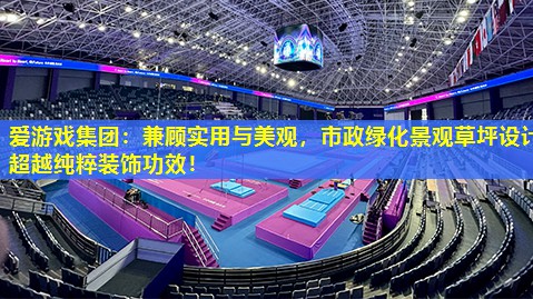 爱游戏集团：兼顾实用与美观，市政绿化景观草坪设计超越纯粹装饰功效！