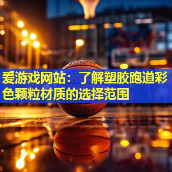 爱游戏网站：了解塑胶跑道彩色颗粒材质的选择范围