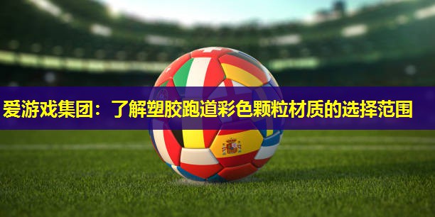 爱游戏集团：了解塑胶跑道彩色颗粒材质的选择范围