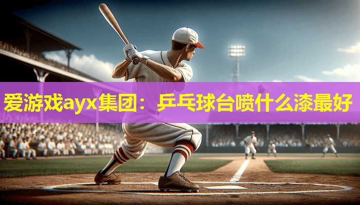 爱游戏ayx集团：乒乓球台喷什么漆最好