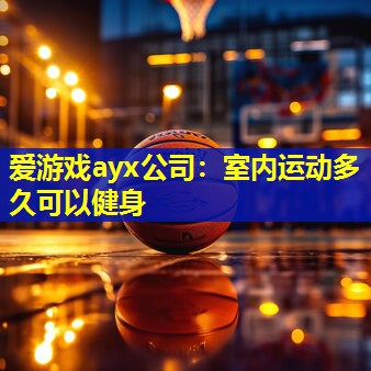 爱游戏ayx公司：室内运动多久可以健身