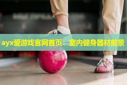 ayx爱游戏官网首页：室内健身器材前景