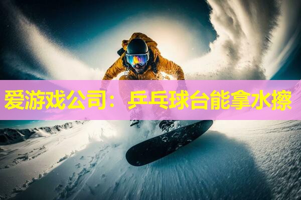 爱游戏公司：乒乓球台能拿水擦