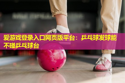 爱游戏登录入口网页版平台：乒乓球发球能不碰乒乓球台