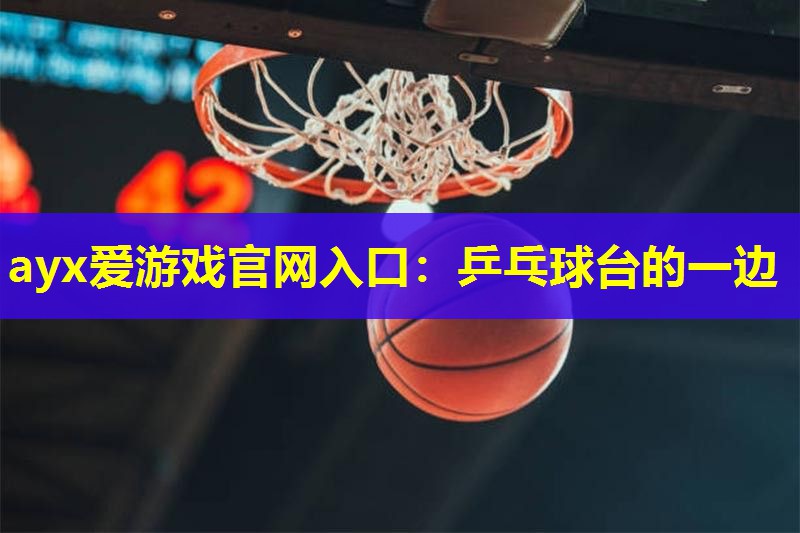 ayx爱游戏官网入口：乒乓球台的一边