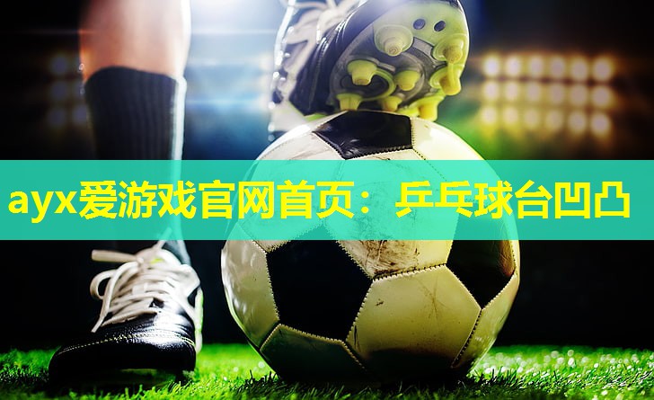 ayx爱游戏官网首页：乒乓球台凹凸