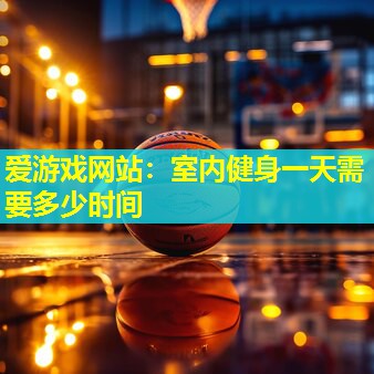 爱游戏网站：室内健身一天需要多少时间