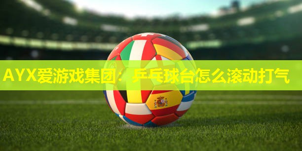 AYX爱游戏集团：乒乓球台怎么滚动打气