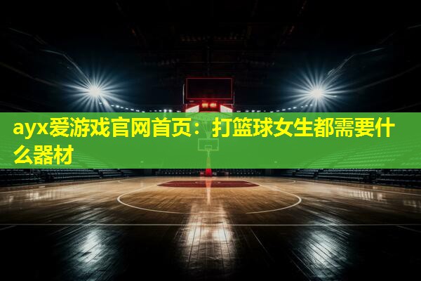 ayx爱游戏官网首页：打篮球女生都需要什么器材