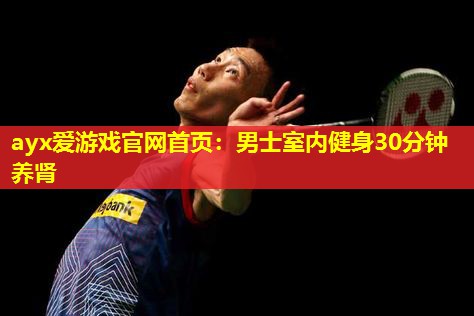 ayx爱游戏官网首页：男士室内健身30分钟养肾