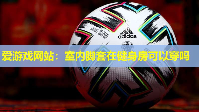 爱游戏网站：室内脚套在健身房可以穿吗