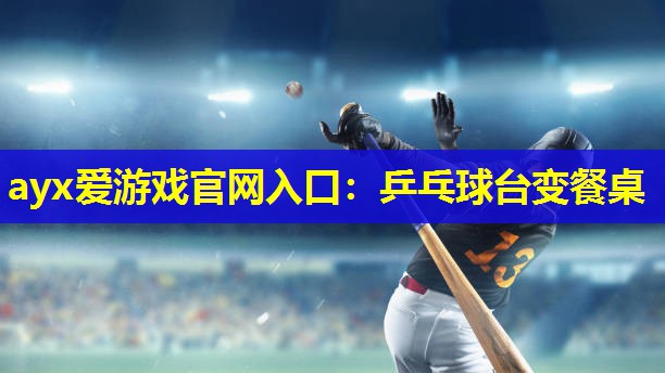 ayx爱游戏官网入口：乒乓球台变餐桌
