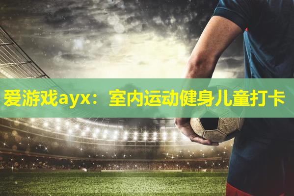 爱游戏ayx：室内运动健身儿童打卡