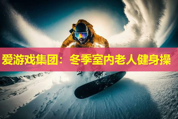 爱游戏集团：冬季室内老人健身操