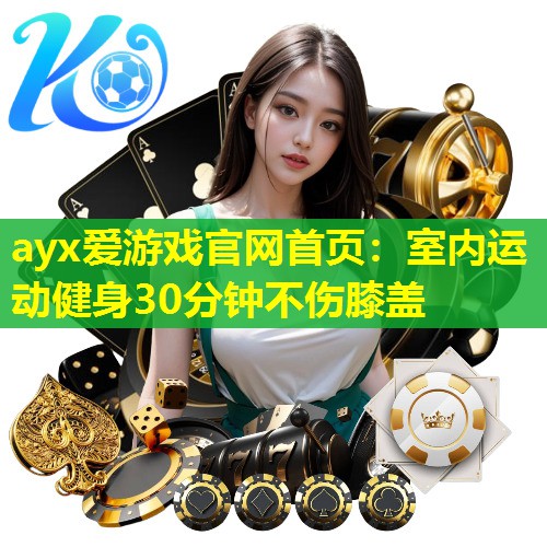 ayx爱游戏官网首页：室内运动健身30分钟不伤膝盖
