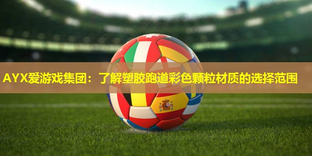 AYX爱游戏集团：了解塑胶跑道彩色颗粒材质的选择范围