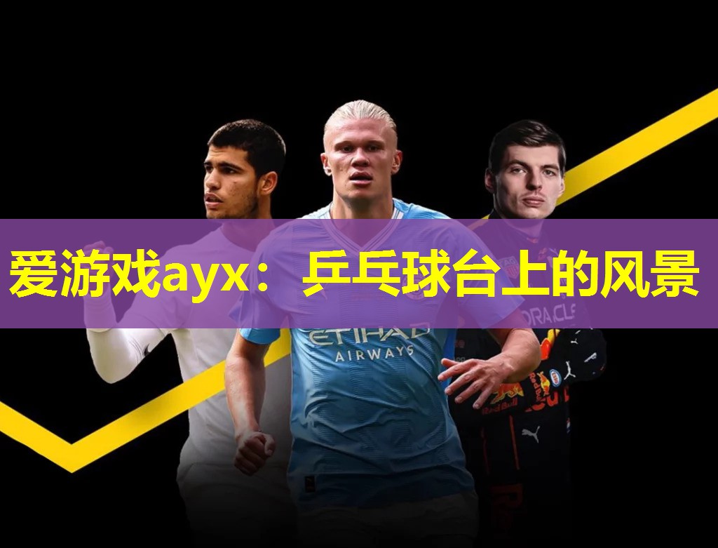 爱游戏ayx：乒乓球台上的风景