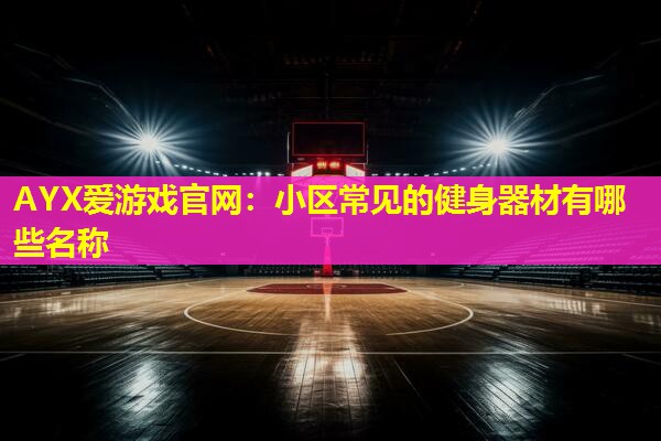 AYX爱游戏官网：小区常见的健身器材有哪些名称