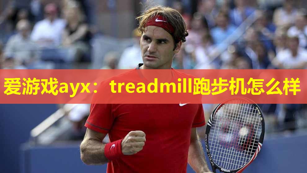 爱游戏ayx：treadmill跑步机怎么样