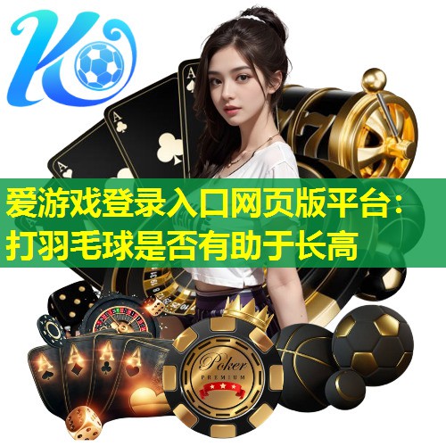 爱游戏登录入口网页版平台：打羽毛球是否有助于长高
