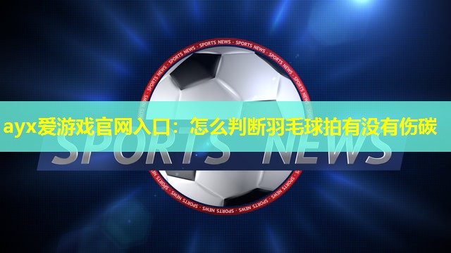 ayx爱游戏官网入口：怎么判断羽毛球拍有没有伤碳