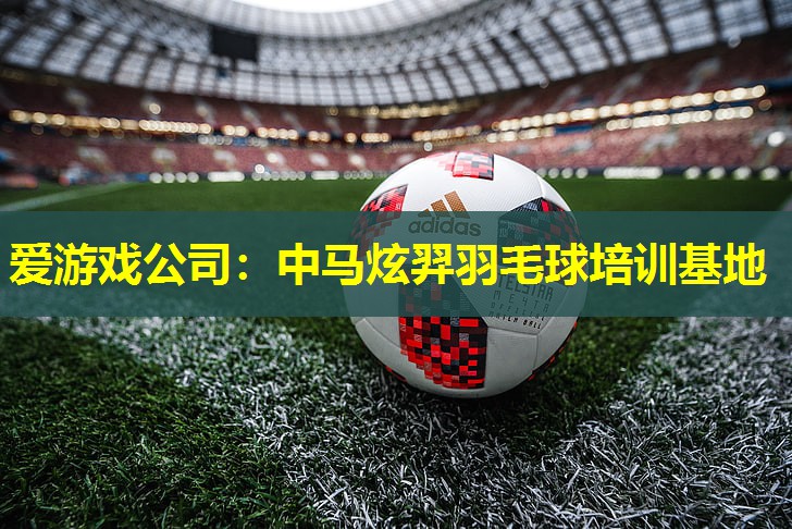 爱游戏公司：中马炫羿羽毛球培训基地