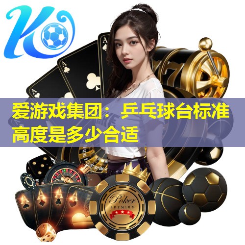 爱游戏集团：乒乓球台标准高度是多少合适