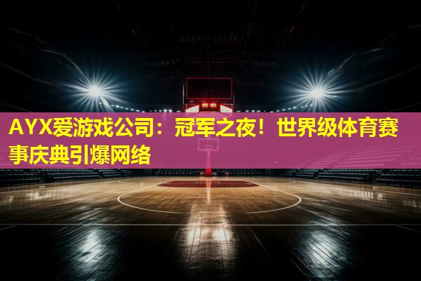 AYX爱游戏公司：冠军之夜！世界级体育赛事庆典引爆网络