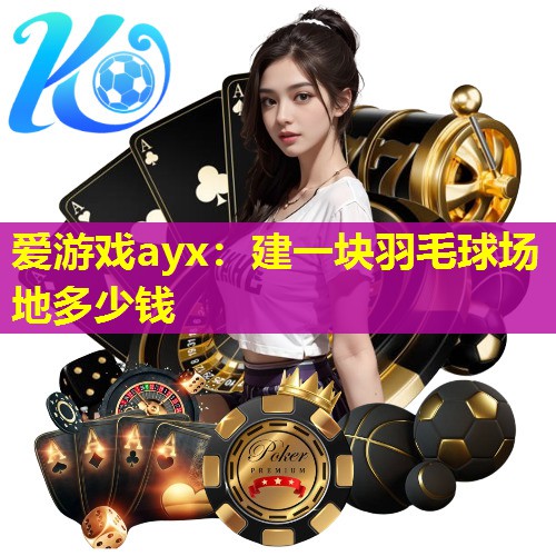 爱游戏ayx：建一块羽毛球场地多少钱