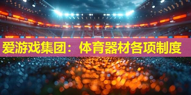 爱游戏集团：体育器材各项制度