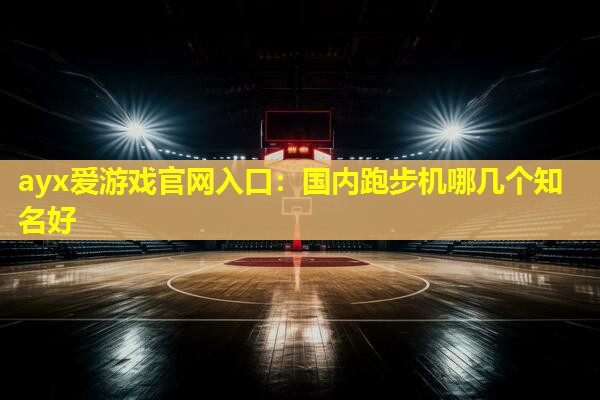 ayx爱游戏官网入口：国内跑步机哪几个知名好