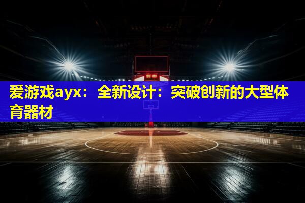 爱游戏ayx：全新设计：突破创新的大型体育器材