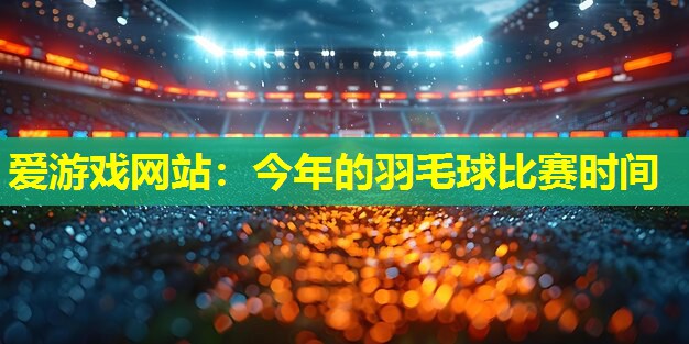 爱游戏网站：今年的羽毛球比赛时间