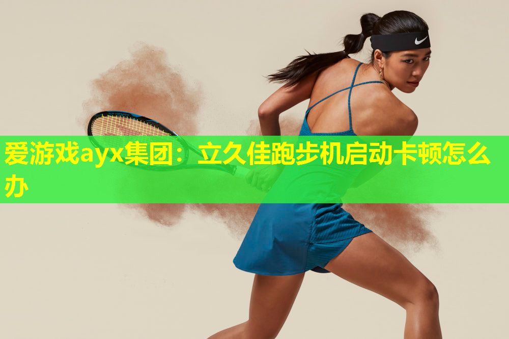 爱游戏ayx集团：立久佳跑步机启动卡顿怎么办