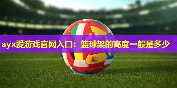 ayx爱游戏官网入口：篮球架的高度一般是多少