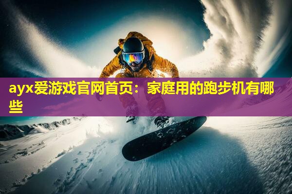 ayx爱游戏官网首页：家庭用的跑步机有哪些