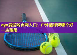 ayx爱游戏官网入口：户外篮球架哪个好一点耐用