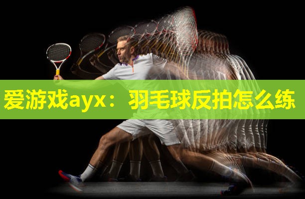 爱游戏ayx：羽毛球反拍怎么练